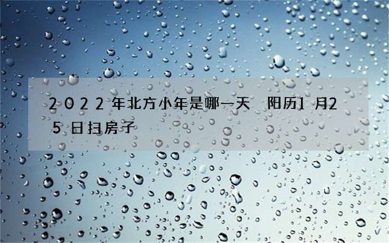 2022年北方小年是哪一天 阳历1月25日扫房子